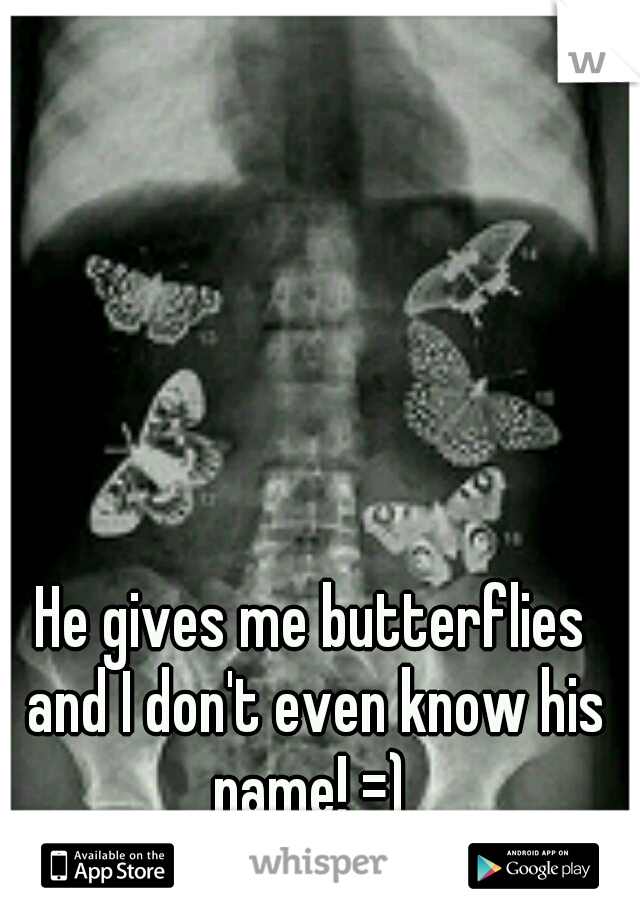 He gives me butterflies and I don't even know his name! =) 