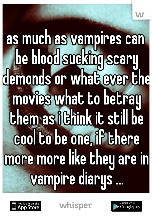 as much as vampires can be blood sucking scary demonds or what ever the movies what to betray them as i think it still be cool to be one, if there more more like they are in vampire diarys ...