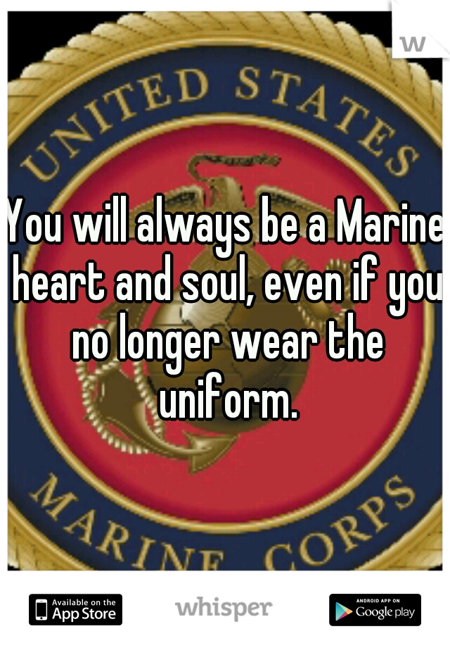 You will always be a Marine heart and soul, even if you no longer wear the uniform.