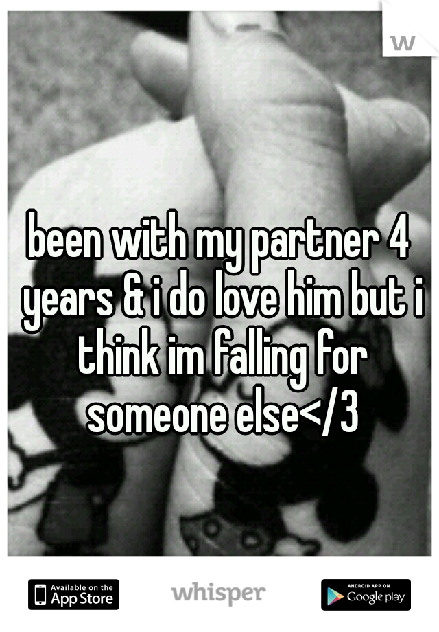 been with my partner 4 years & i do love him but i think im falling for someone else</3