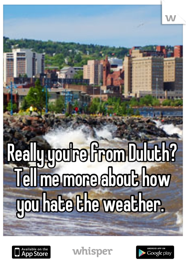 Really you're from Duluth? 
Tell me more about how you hate the weather. 