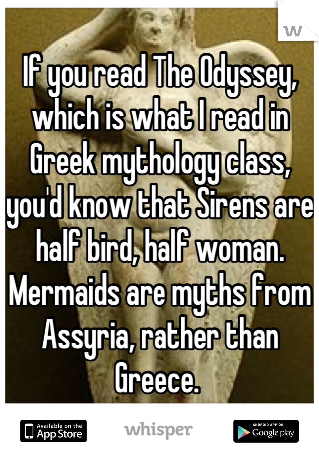 If you read The Odyssey, which is what I read in Greek mythology class, you'd know that Sirens are half bird, half woman. Mermaids are myths from Assyria, rather than Greece. 