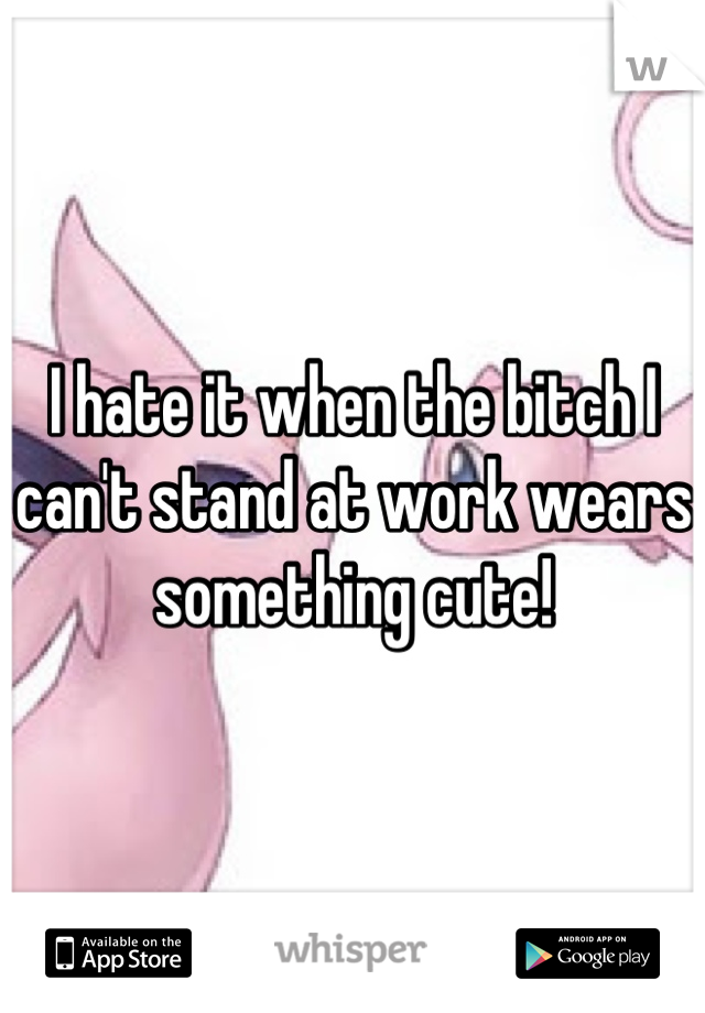 I hate it when the bitch I can't stand at work wears something cute!