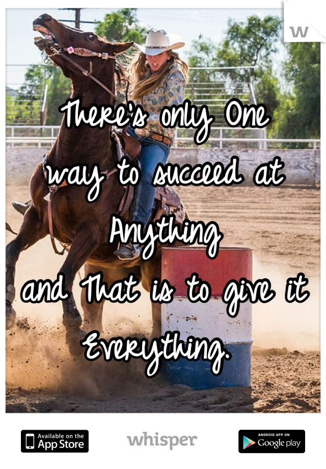 There's only One 
way to succeed at Anything 
and That is to give it 
Everything. 