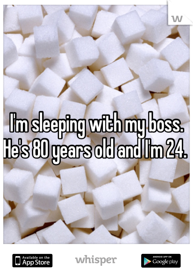 I'm sleeping with my boss. He's 80 years old and I'm 24. 