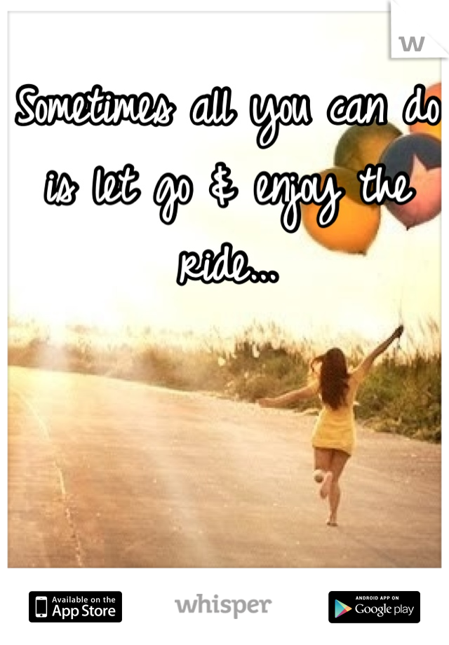 Sometimes all you can do is let go & enjoy the ride...