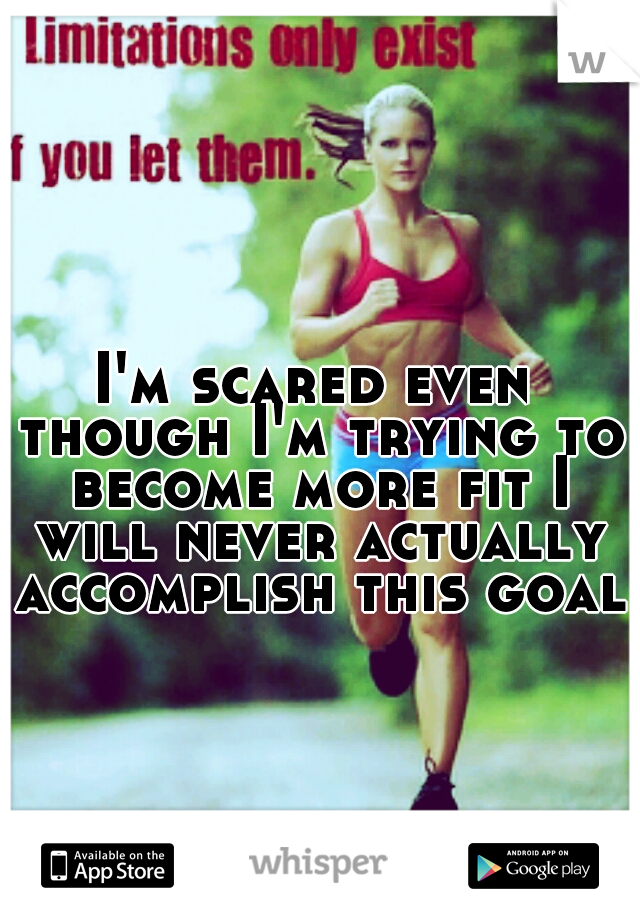 I'm scared even though I'm trying to become more fit I will never actually accomplish this goal.