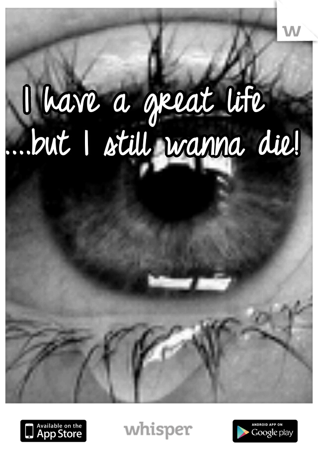 I have a great life ....but I still wanna die! 
