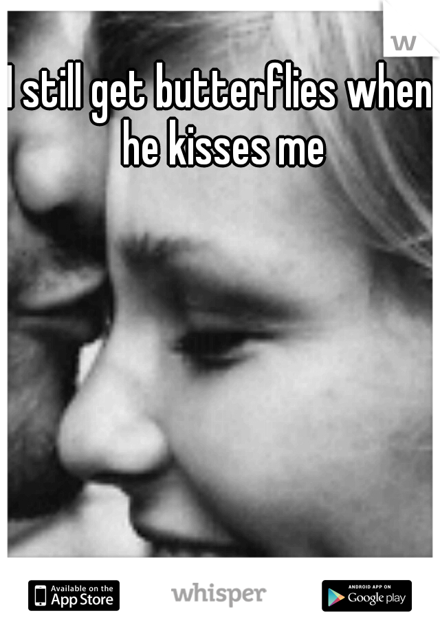 I still get butterflies when he kisses me