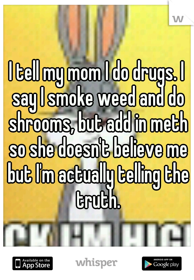 I tell my mom I do drugs. I say I smoke weed and do shrooms, but add in meth so she doesn't believe me but I'm actually telling the truth.
