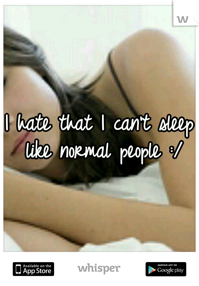 I hate that I can't sleep like normal people :/