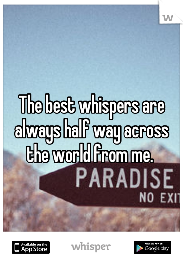 The best whispers are always half way across the world from me. 