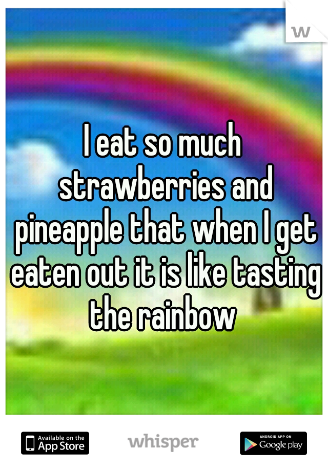 I eat so much strawberries and pineapple that when I get eaten out it is like tasting the rainbow 