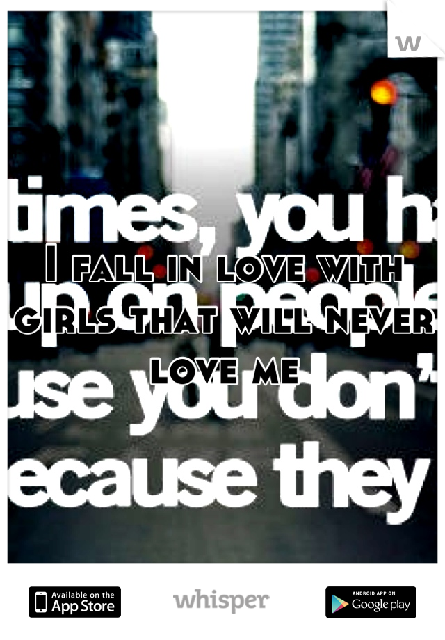 I fall in love with girls that will never love me