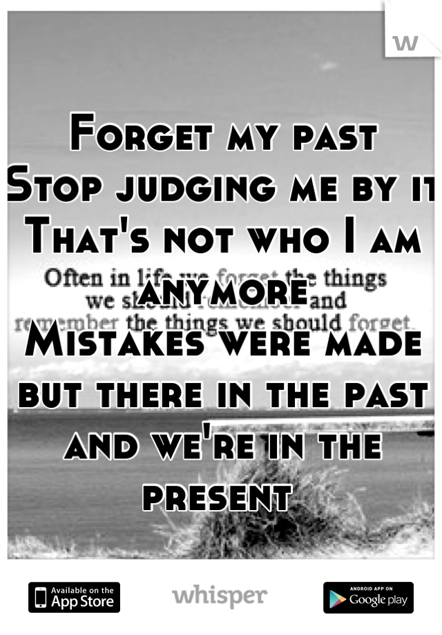Forget my past
Stop judging me by it 
That's not who I am anymore 
Mistakes were made but there in the past and we're in the present 