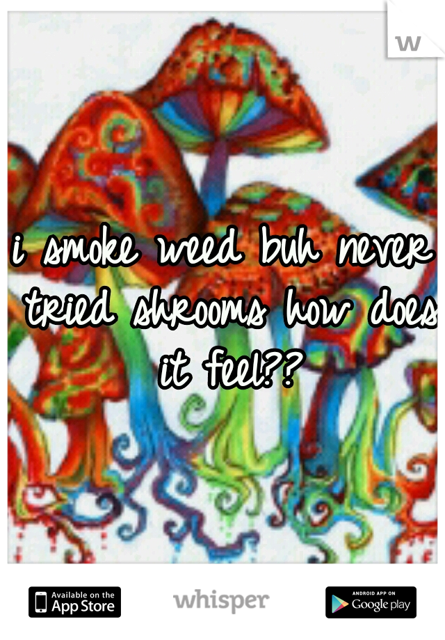 i smoke weed buh never tried shrooms how does it feel??