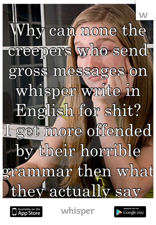 Why can none the creepers who send gross messages on whisper write in English for shit? 
I get more offended by their horrible grammar then what they actually say 