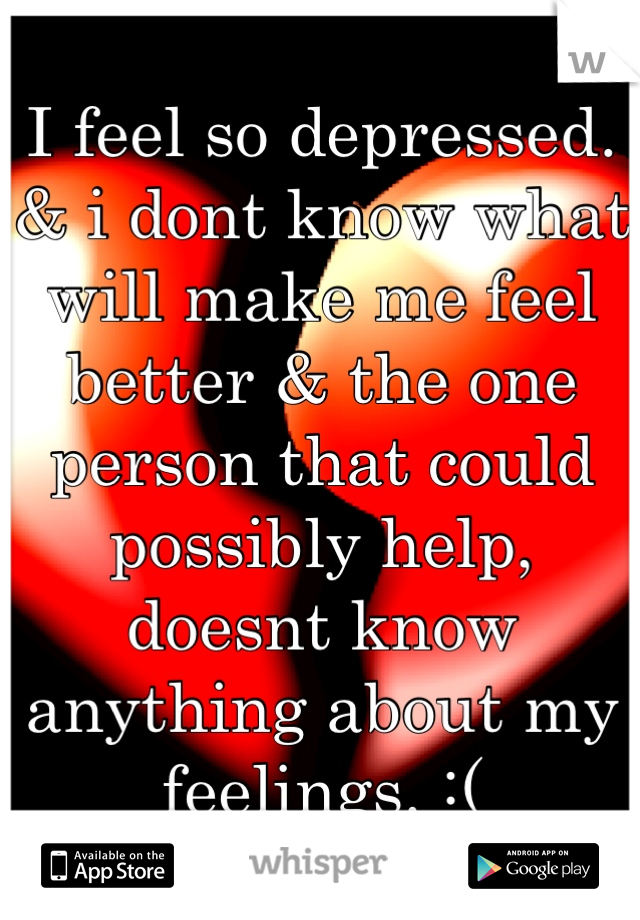 I feel so depressed. 
& i dont know what will make me feel better & the one person that could possibly help, doesnt know anything about my feelings. :(