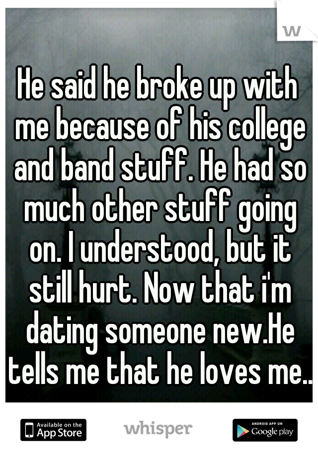 He said he broke up with me because of his college and band stuff. He had so much other stuff going on. I understood, but it still hurt. Now that i'm dating someone new.He tells me that he loves me..