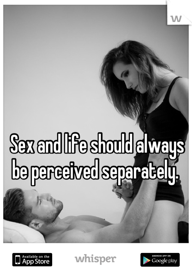 Sex and life should always be perceived separately. 