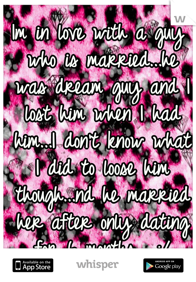 Im in love with a guy who is married...he was dream guy and I lost him when I had him...I don't know what I did to loose him though...nd he married her after only dating for 6 months... :/
