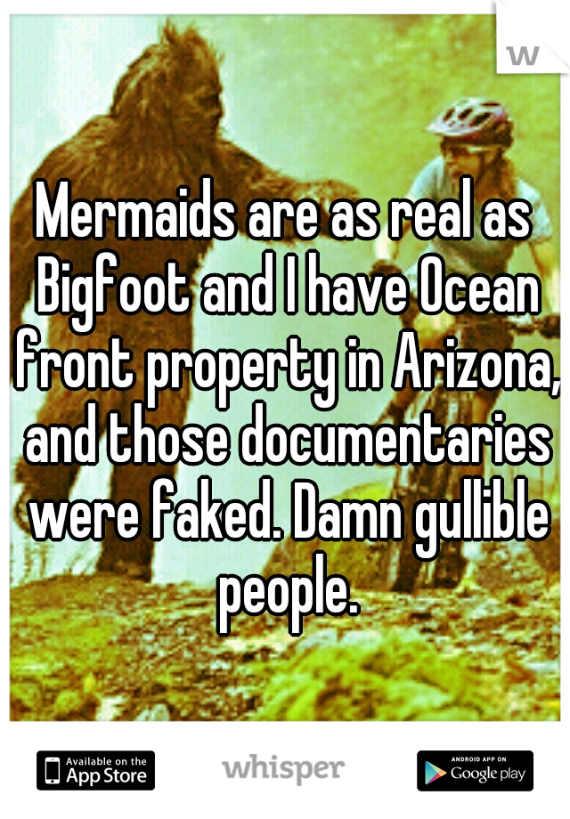 Mermaids are as real as Bigfoot and I have Ocean front property in Arizona, and those documentaries were faked. Damn gullible people.