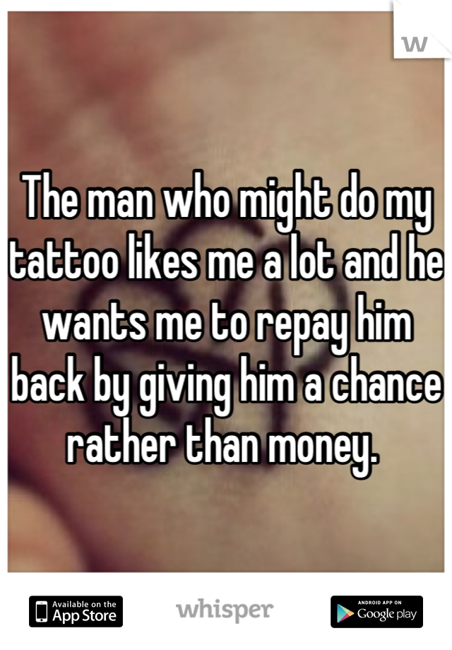 The man who might do my tattoo likes me a lot and he wants me to repay him back by giving him a chance rather than money. 