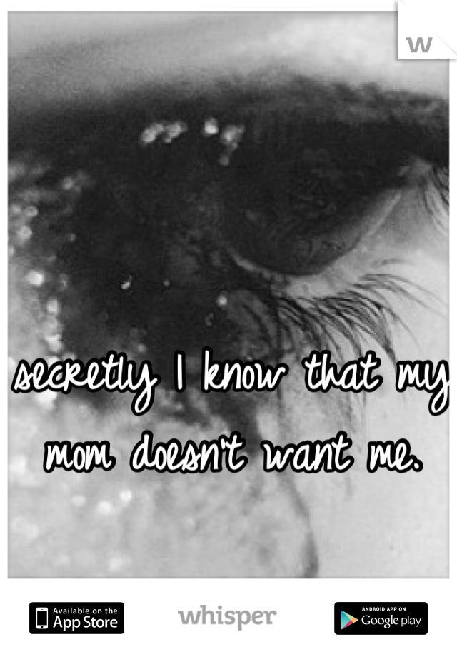 secretly I know that my mom doesn't want me.