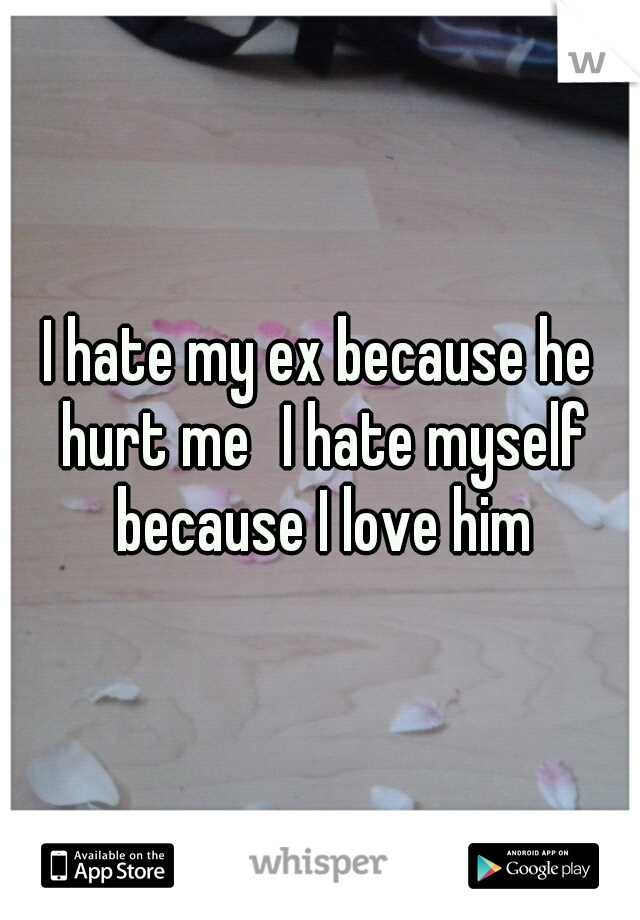 I hate my ex because he hurt me
I hate myself because I love him