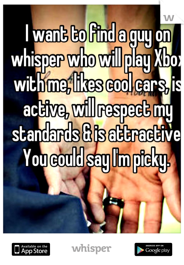 I want to find a guy on whisper who will play Xbox with me, likes cool cars, is active, will respect my standards & is attractive. You could say I'm picky. 