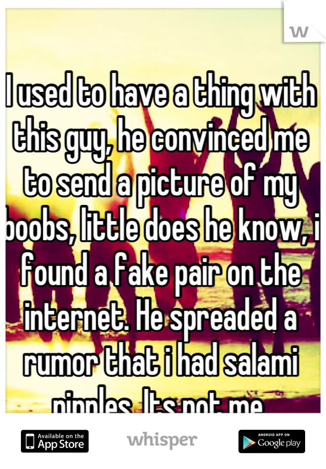 I used to have a thing with this guy, he convinced me to send a picture of my boobs, little does he know, i found a fake pair on the internet. He spreaded a rumor that i had salami nipples. Its not me.