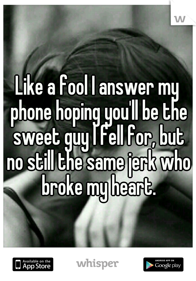 Like a fool I answer my phone hoping you'll be the sweet guy I fell for, but no still the same jerk who broke my heart.