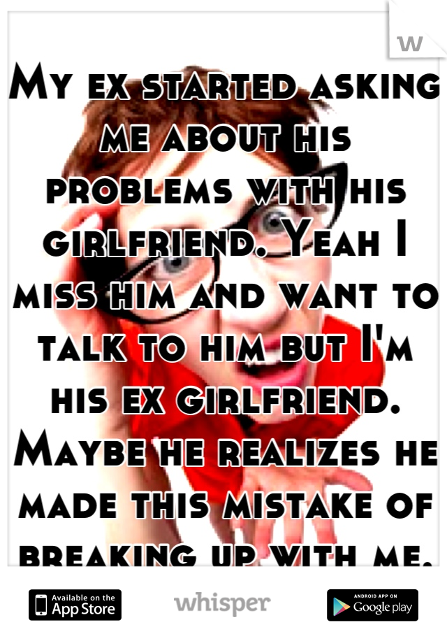My ex started asking me about his problems with his girlfriend. Yeah I miss him and want to talk to him but I'm his ex girlfriend. Maybe he realizes he made this mistake of breaking up with me.