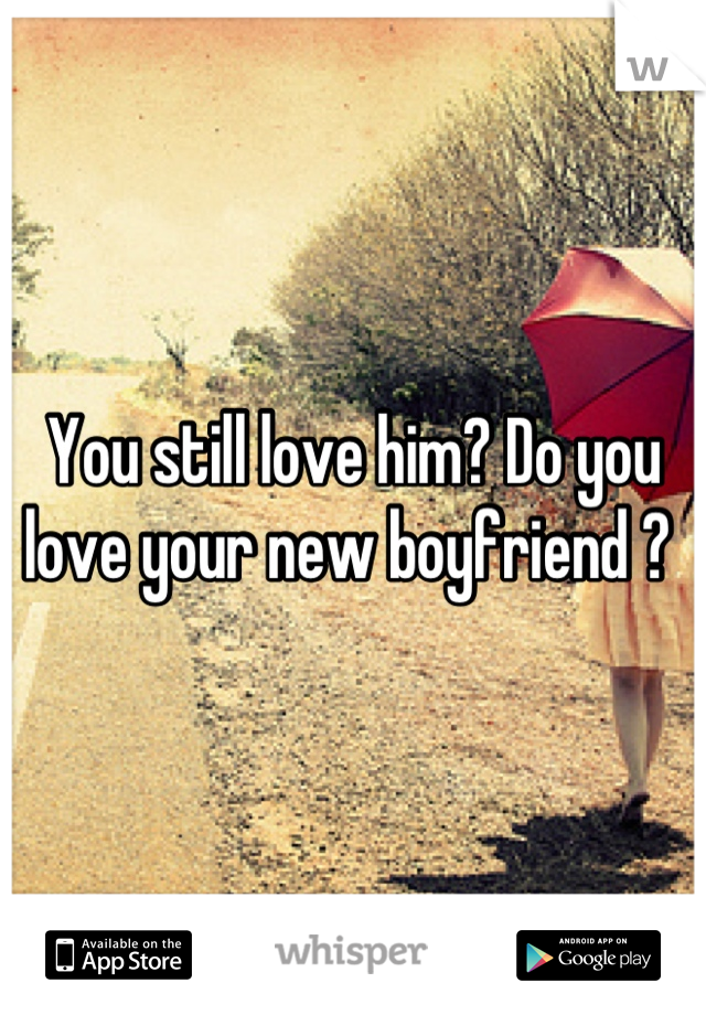 You still love him? Do you love your new boyfriend ? 