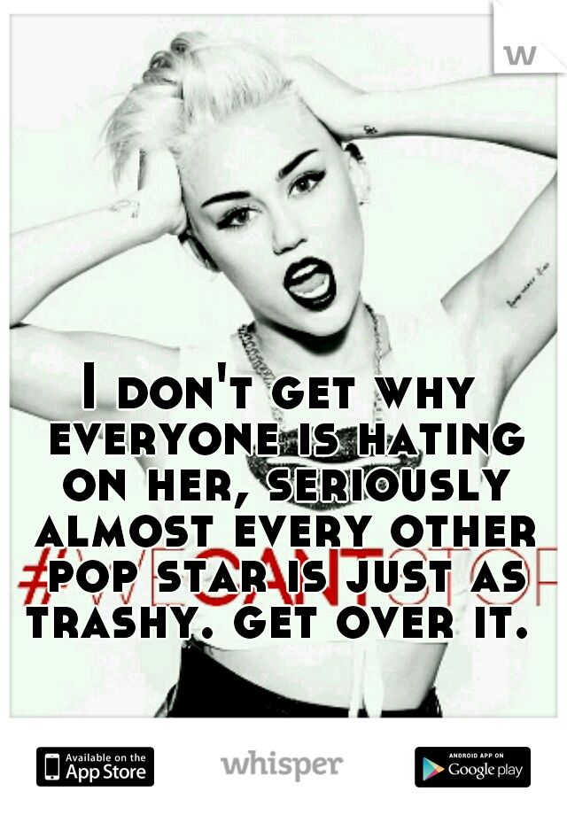 I don't get why everyone is hating on her, seriously almost every other pop star is just as trashy. get over it. 