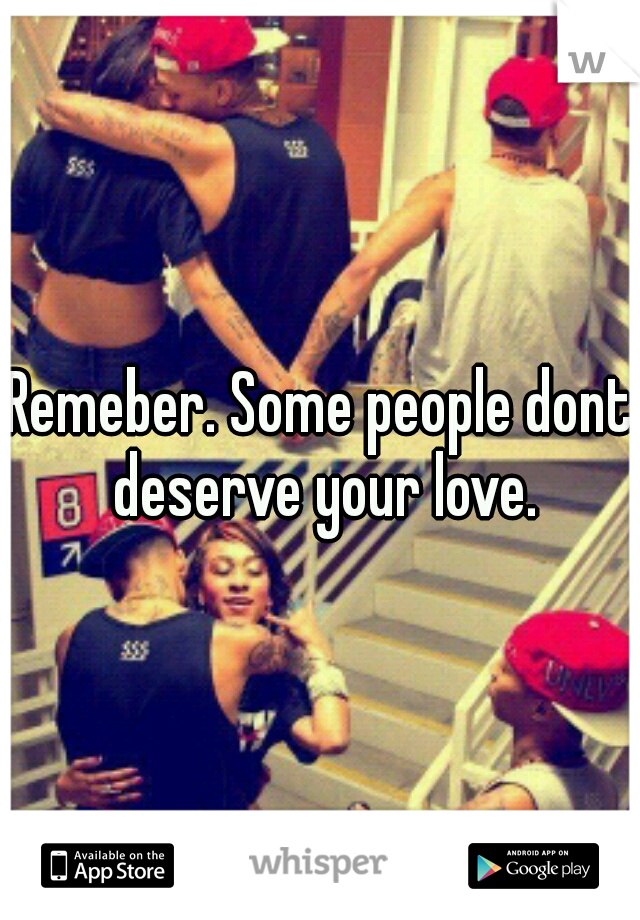 Remeber. Some people dont deserve your love.