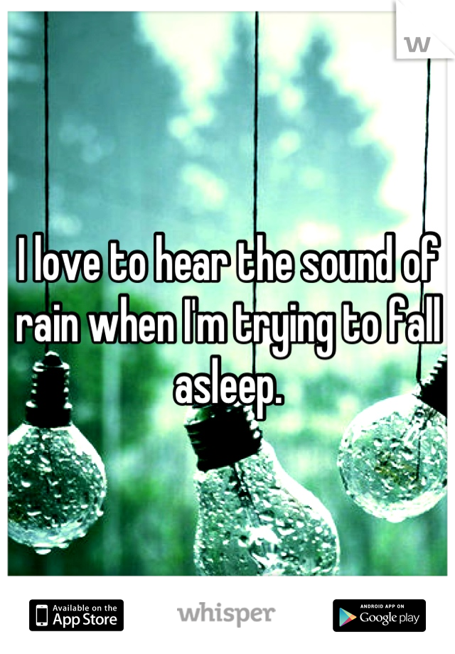 I love to hear the sound of rain when I'm trying to fall asleep.