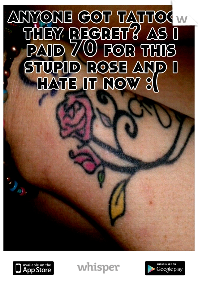 anyone got tattoos they regret? as i paid 70 for this stupid rose and i hate it now :( 