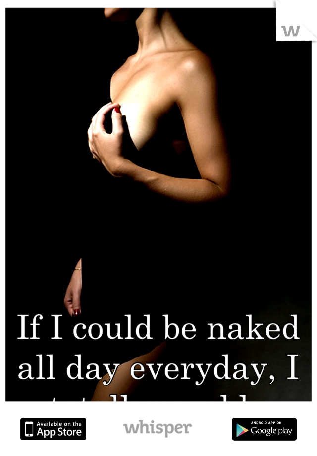 If I could be naked all day everyday, I totally would. 