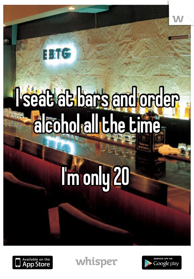 I seat at bars and order alcohol all the time

I'm only 20 