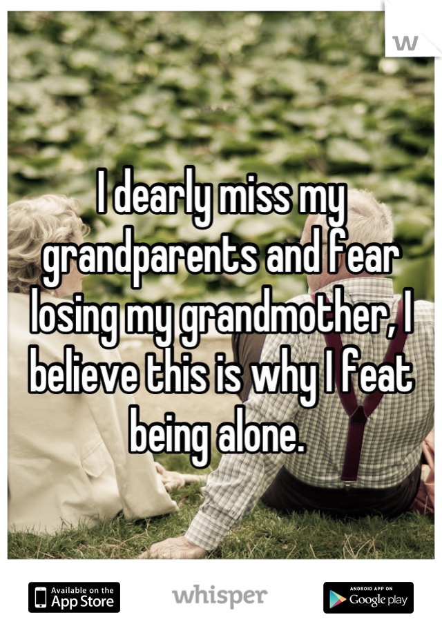 I dearly miss my grandparents and fear losing my grandmother, I believe this is why I feat being alone. 