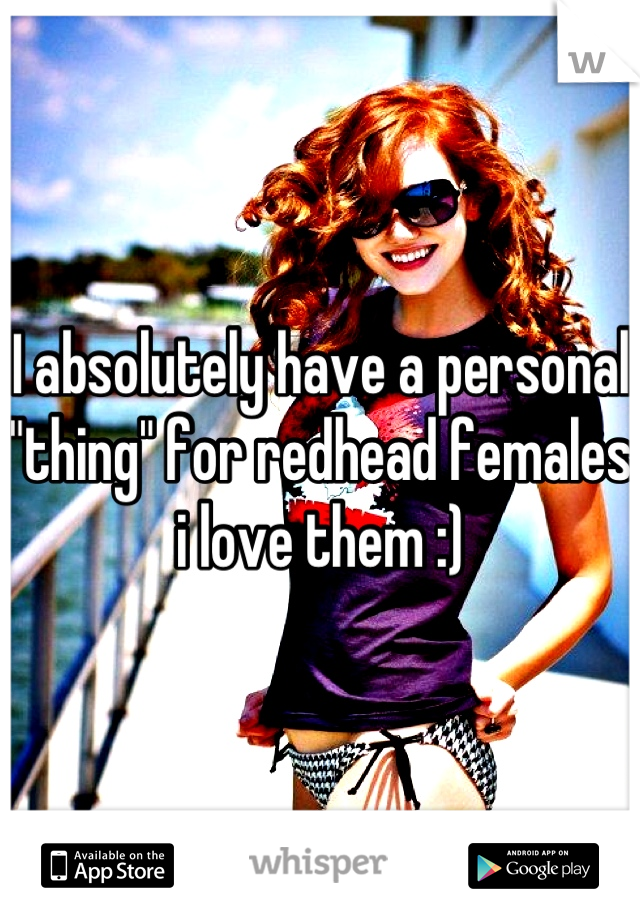 I absolutely have a personal "thing" for redhead females i love them :)