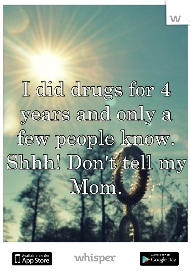 I did drugs for 4 years and only a few people know. Shhh! Don't tell my Mom.