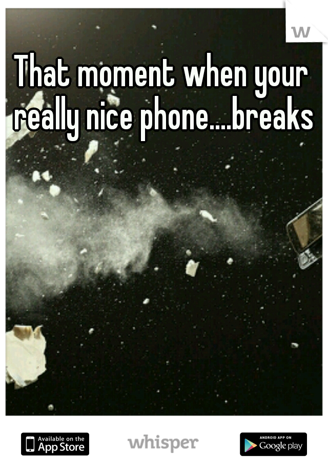 That moment when your really nice phone....breaks