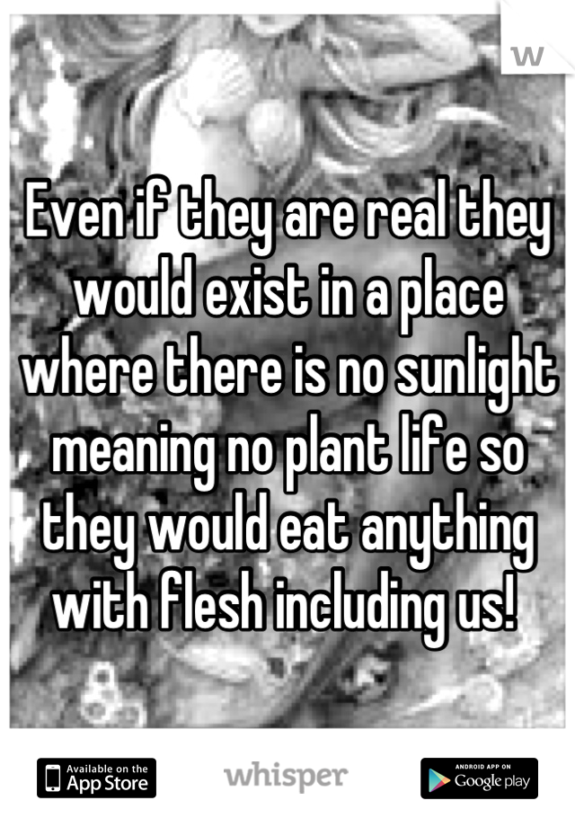 Even if they are real they would exist in a place where there is no sunlight meaning no plant life so they would eat anything with flesh including us! 