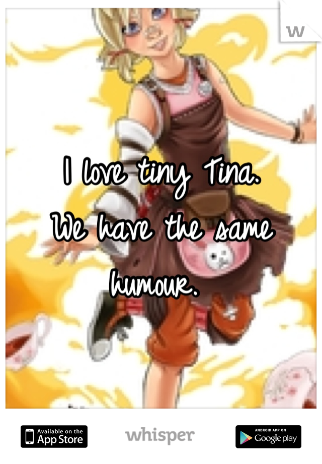 I love tiny Tina. 
We have the same humour. 