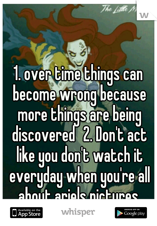 1. over time things can become wrong because more things are being discovered
2. Don't act like you don't watch it everyday when you're all about ariels pictures.