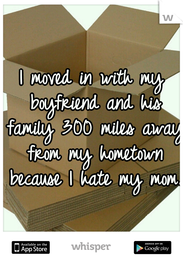 I moved in with my boyfriend and his family 300 miles away from my hometown because I hate my mom. 