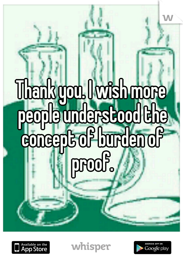 Thank you. I wish more people understood the concept of burden of proof.