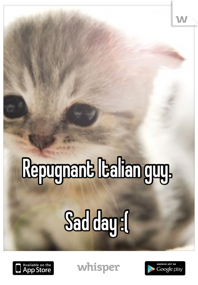 Repugnant Italian guy. 

Sad day :(
